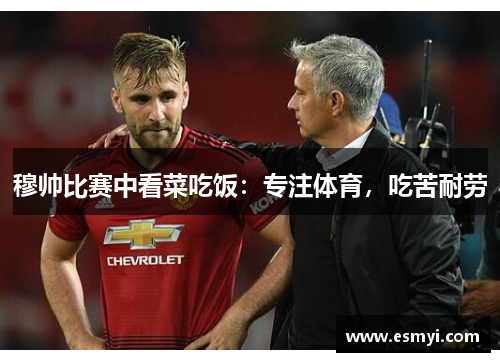 穆帅比赛中看菜吃饭：专注体育，吃苦耐劳