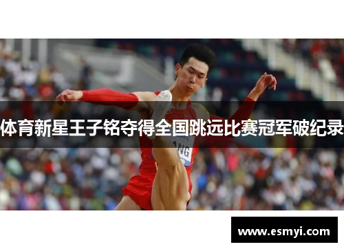 体育新星王子铭夺得全国跳远比赛冠军破纪录