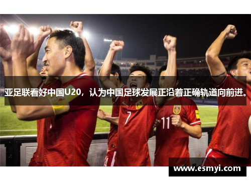 亚足联看好中国U20，认为中国足球发展正沿着正确轨道向前进。
